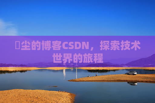玦尘的博客CSDN，探索技术世界的旅程