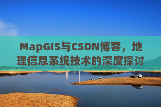 MapGIS与CSDN博客,地理信息系统技术的深度探讨